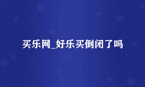 买乐网_好乐买倒闭了吗