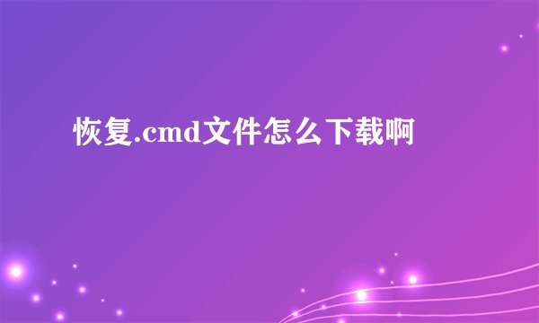 恢复.cmd文件怎么下载啊