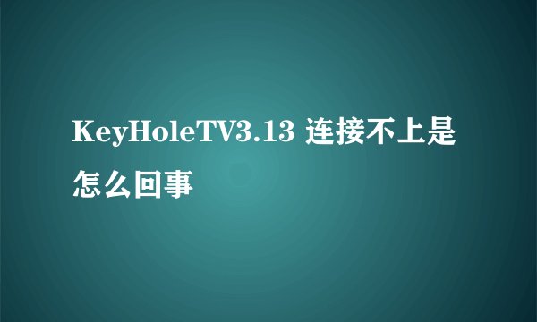 KeyHoleTV3.13 连接不上是怎么回事