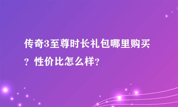 传奇3至尊时长礼包哪里购买？性价比怎么样？