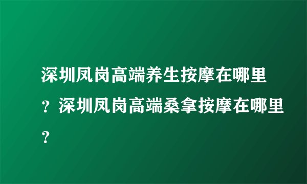 深圳凤岗高端养生按摩在哪里？深圳凤岗高端桑拿按摩在哪里？