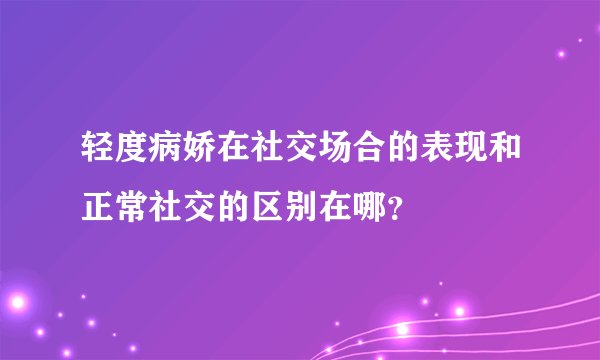 轻度病娇在社交场合的表现和正常社交的区别在哪？
