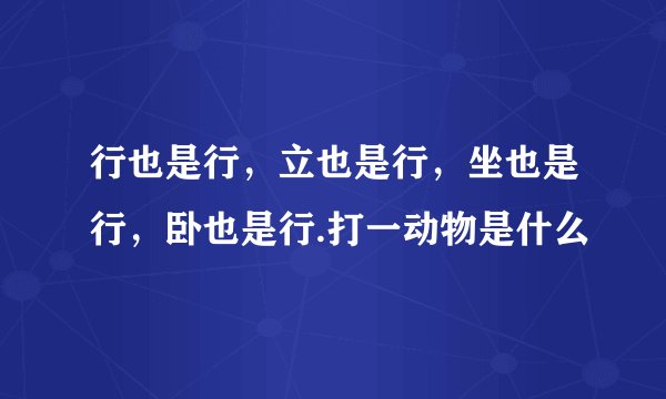 行也是行，立也是行，坐也是行，卧也是行.打一动物是什么