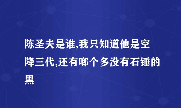 陈圣夫是谁,我只知道他是空降三代,还有啷个多没有石锤的黑