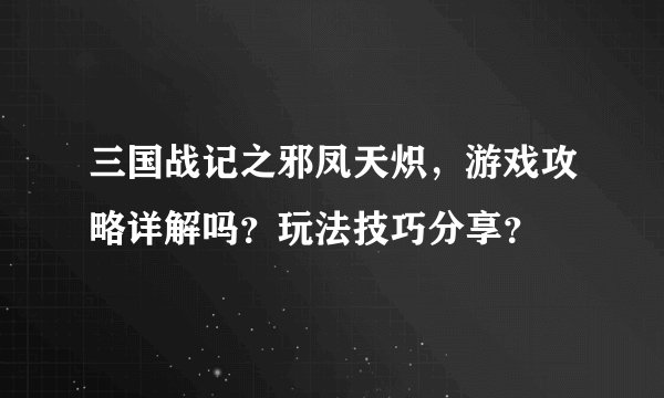 三国战记之邪凤天炽，游戏攻略详解吗？玩法技巧分享？