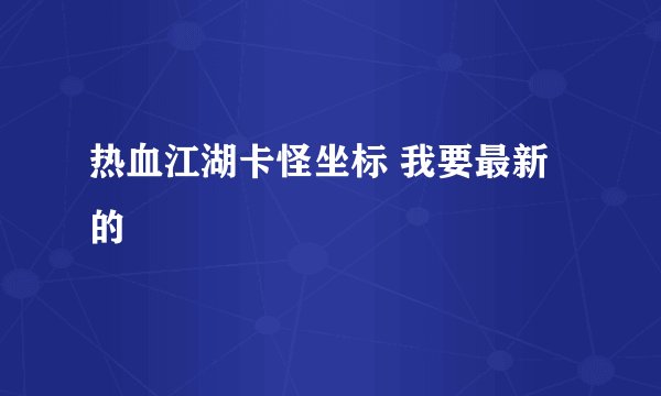 热血江湖卡怪坐标 我要最新的