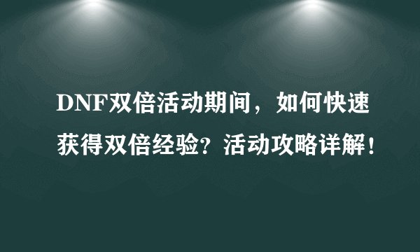 DNF双倍活动期间，如何快速获得双倍经验？活动攻略详解！