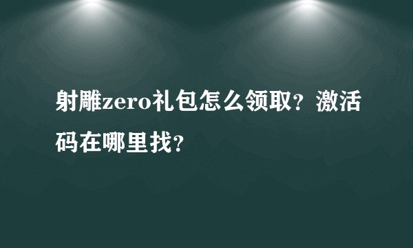 射雕zero礼包怎么领取？激活码在哪里找？