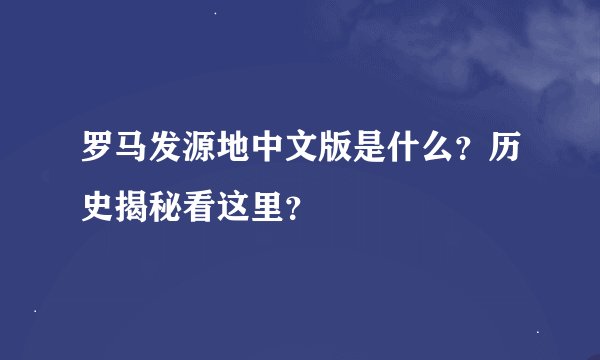 罗马发源地中文版是什么?历史揭秘看这里?