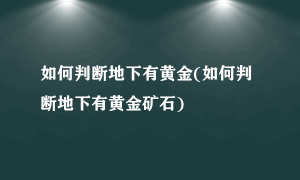 如何判断地下有黄金(如何判断地下有黄金矿石)