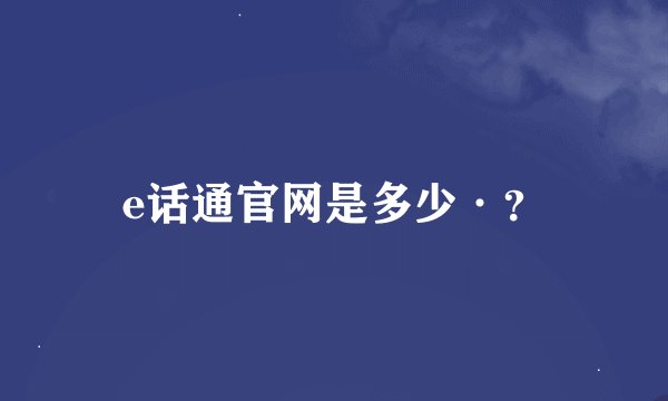 e话通官网是多少·？