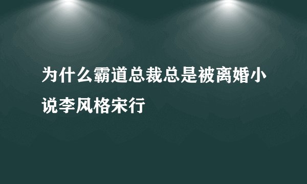 为什么霸道总裁总是被离婚小说李风格宋行