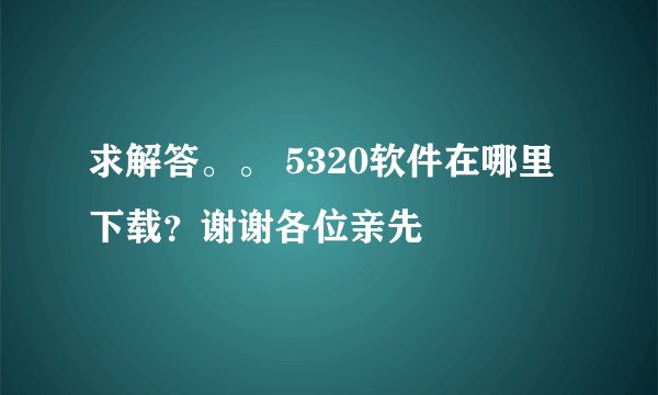求解答。。 5320软件在哪里下载？谢谢各位亲先