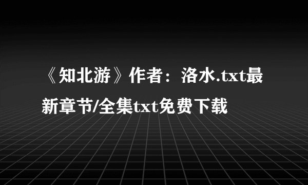《知北游》作者：洛水.txt最新章节/全集txt免费下载