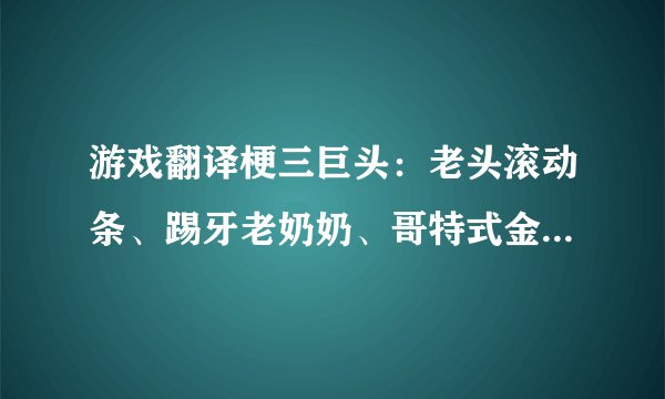 游戏翻译梗三巨头：老头滚动条、踢牙老奶奶、哥特式金属私生子
