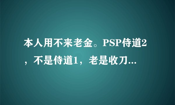 本人用不来老金。PSP侍道2，不是侍道1，老是收刀太麻烦了，找人给个调钱的密码