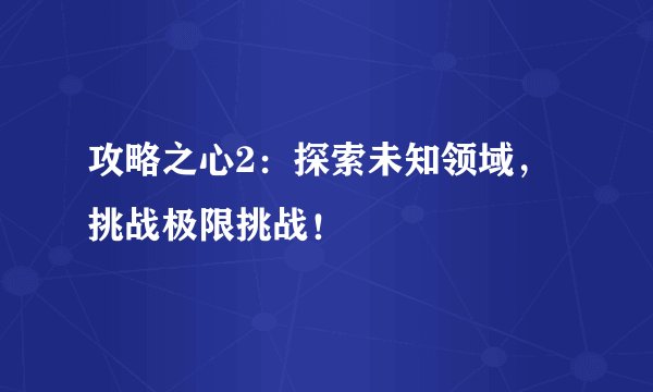 攻略之心2：探索未知领域，挑战极限挑战！