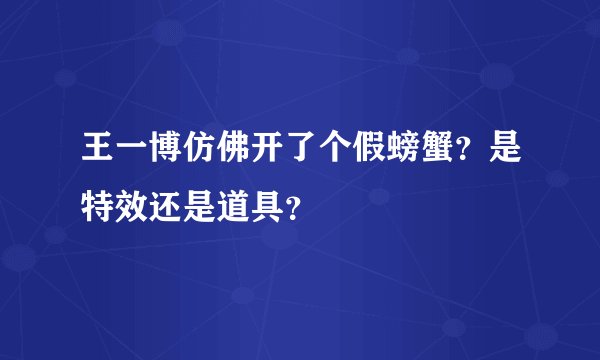 王一博仿佛开了个假螃蟹？是特效还是道具？