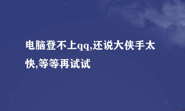 电脑登不上qq,还说大侠手太快,等等再试试