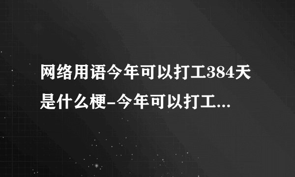 网络用语今年可以打工384天是什么梗-今年可以打工384天梗意思及出处分享