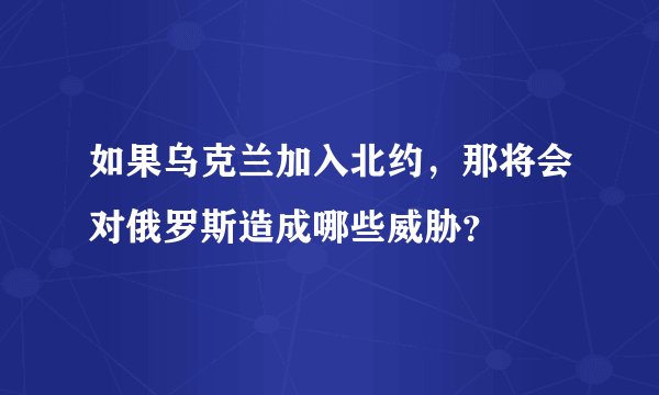 如果乌克兰加入北约，那将会对俄罗斯造成哪些威胁？