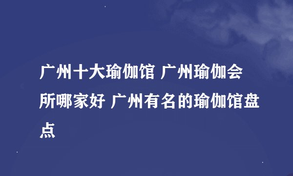 广州十大瑜伽馆 广州瑜伽会所哪家好 广州有名的瑜伽馆盘点