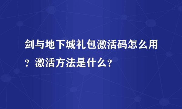 剑与地下城礼包激活码怎么用？激活方法是什么？