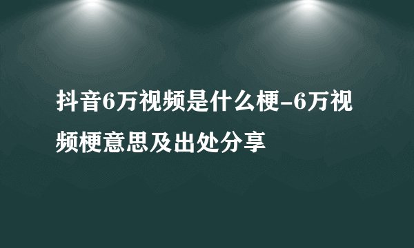 抖音6万视频是什么梗-6万视频梗意思及出处分享