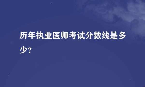 历年执业医师考试分数线是多少？