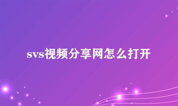 svs视频分享网怎么打开