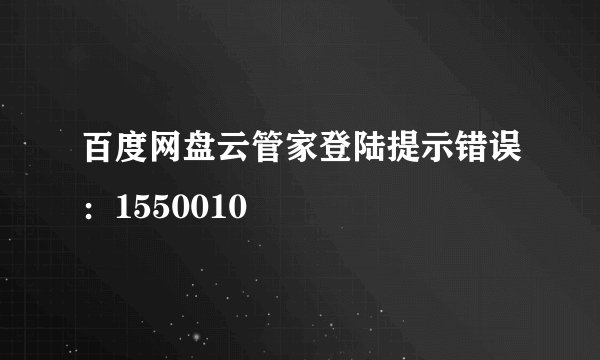 百度网盘云管家登陆提示错误：1550010