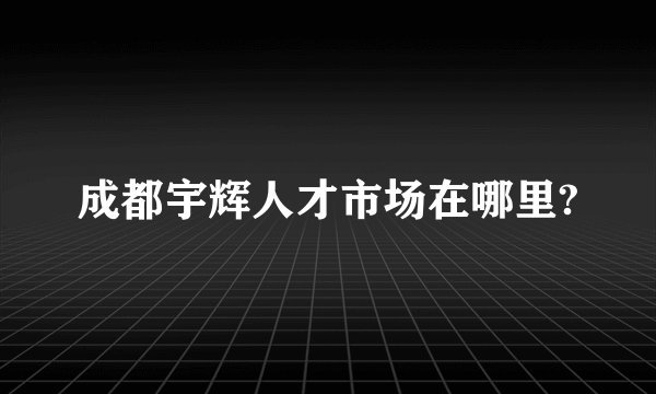 成都宇辉人才市场在哪里?