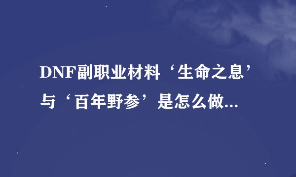DNF副职业材料‘生命之息’与‘百年野参’是怎么做出来的？