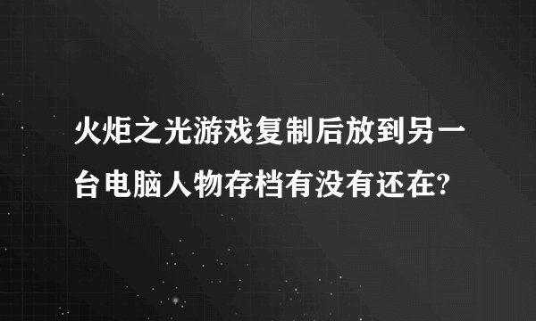 火炬之光游戏复制后放到另一台电脑人物存档有没有还在?