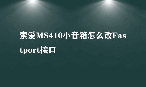 索爱MS410小音箱怎么改Fastport接口