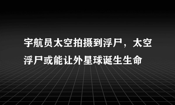 宇航员太空拍摄到浮尸，太空浮尸或能让外星球诞生生命