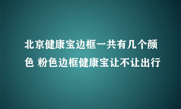 北京健康宝边框一共有几个颜色 粉色边框健康宝让不让出行