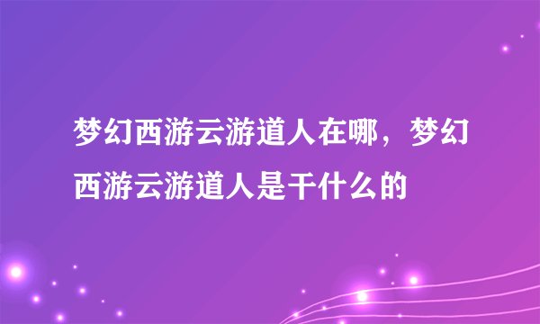 梦幻西游云游道人在哪，梦幻西游云游道人是干什么的