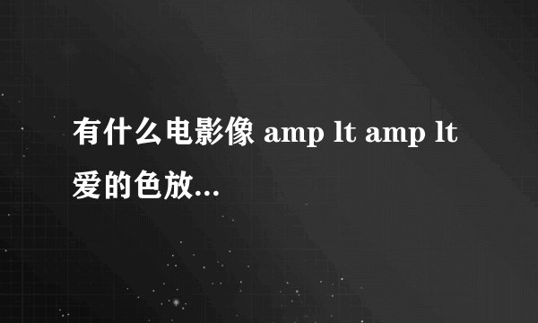 有什么电影像 amp lt amp lt 爱的色放 amp gt amp gt ??