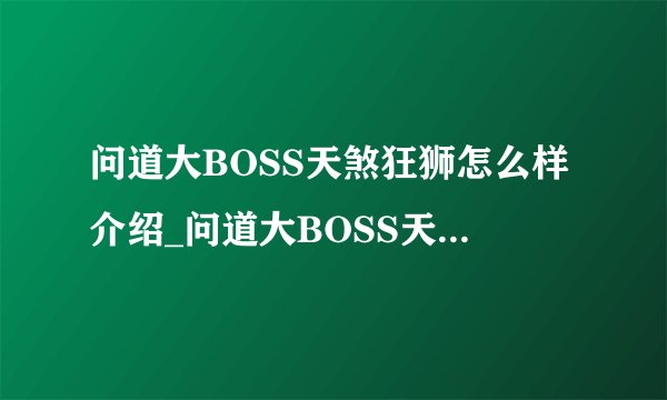 问道大BOSS天煞狂狮怎么样介绍_问道大BOSS天煞狂狮怎么样是什么