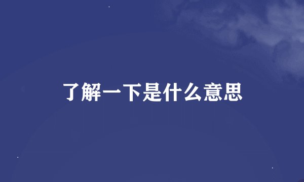 了解一下是什么意思