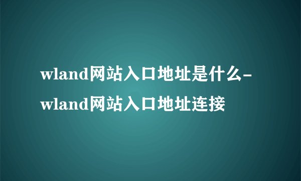 wland网站入口地址是什么-wland网站入口地址连接