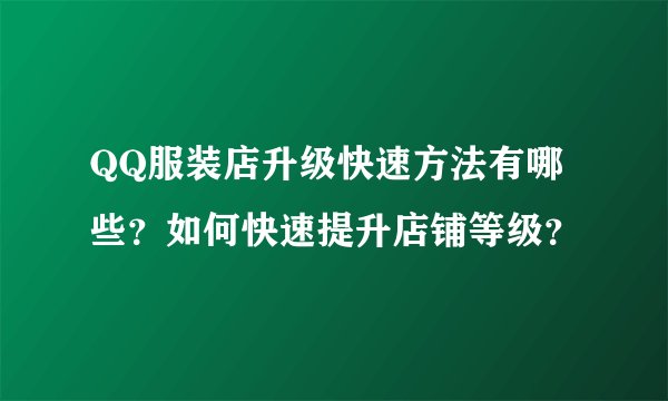 QQ服装店升级快速方法有哪些？如何快速提升店铺等级？