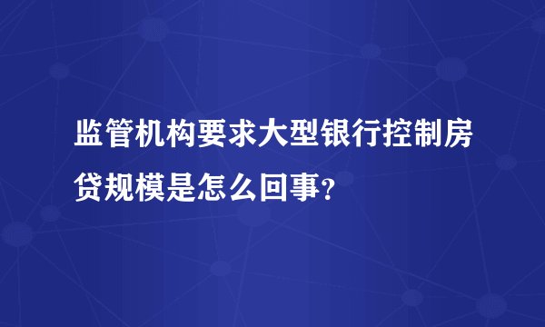 监管机构要求大型银行控制房贷规模是怎么回事？