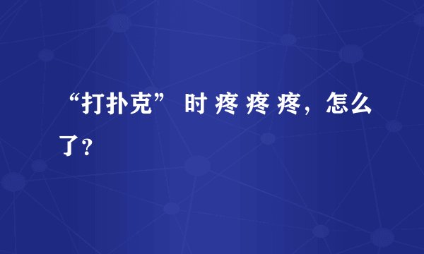 “打扑克” 时 疼 疼 疼，怎么了？