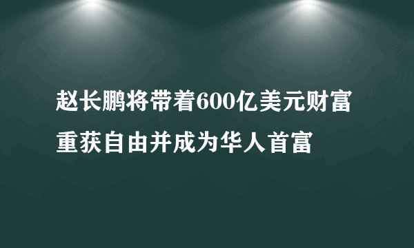 赵长鹏将带着600亿美元财富重获自由并成为华人首富