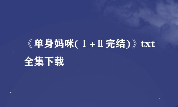 《单身妈咪(Ⅰ+Ⅱ完结)》txt全集下载