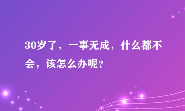 30岁了，一事无成，什么都不会，该怎么办呢？