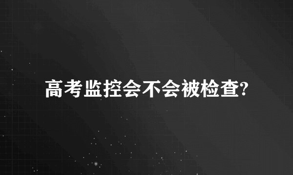 高考监控会不会被检查?