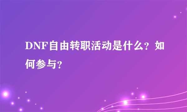 DNF自由转职活动是什么？如何参与？